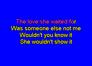 The love she waited for
Was someone else not me

Wouldn't you know it
She wouldn't show it