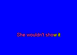 She wouldn't show it