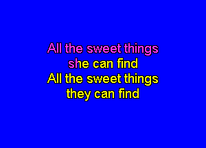 All the sweet things
she can fmd

All the sweet things
they can find