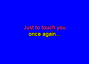 Just to touch you

once again...