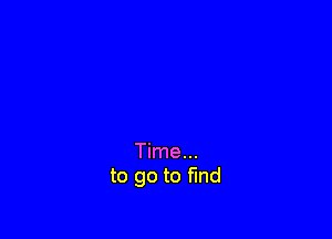 Time...
to go to find