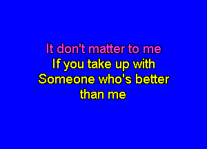 It don't matter to me
If you take up with

Someone who's better
than me