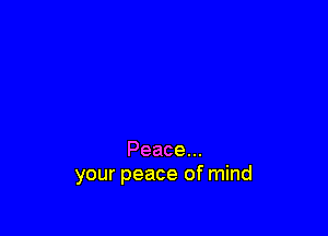 Peace...
your peace of mind