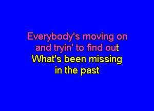 Everybody's moving on
and tryin' to fmd out

What's been missing
in the past