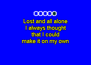 m

Lost and all alone
I always thought

that I could
make it on my own