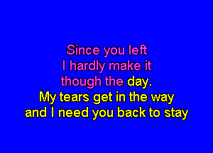 Since you left
I hardly make it

though the day.
My tears get in the way
and I need you back to stay