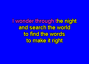 I wonder through the night
and search the world

to fund the words
to make it right