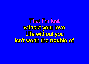 That I'm lost
without your love

Life without you
isn't worth the trouble of
