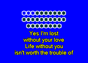 W
W
W

Yes I'm lost
without your love
Life without you

isn't worth the trouble of l