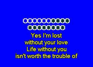 W
W

Yes I'm lost
without your love
Life without you
isn't worth the trouble of