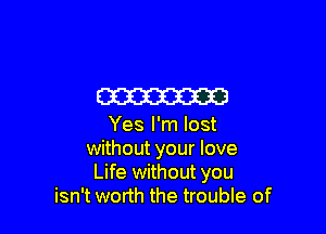 W

Yes I'm lost
without your love
Life without you
isn't worth the trouble of