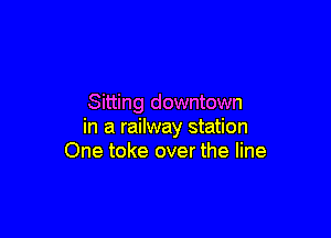 Sitting downtown

in a railway station
One toke over the line