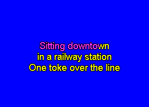 Sitting downtown

in a railway station
One toke over the line