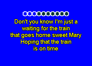 W

Don't you know I'm just a
waiting for the train
that goes home sweet Mary
Hoping that the train
is on time