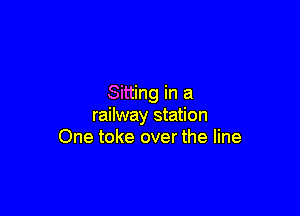 Sitting in a

railway station
One toke over the line