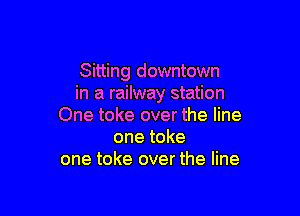 Sitting downtown
in a railway station

One toke over the line
one toke
one toke over the line