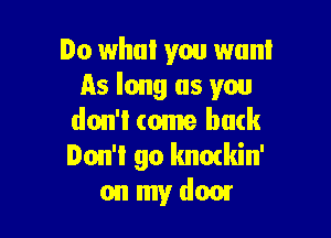 Do whul you won!
As long as you

don'l come back
Don'I go Imozkin'
on my dam