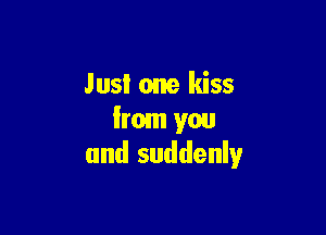 Just one kiss

from you
and suddenly