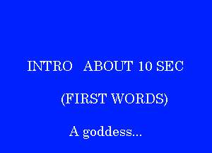 INTRO ABOUT 10 SEC

(FIRST WORDS)

A goddess...