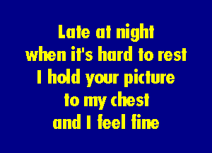 Late a! night
when iI's hard to resl

l hoid your pidure
to my chest
and I feel line