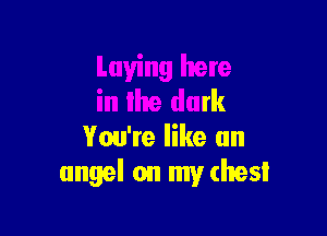 Laying here
in llte dark

You're like an
angel on my chest