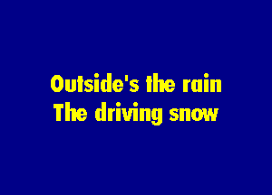 Outside's lhe min

The driving snow