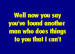 Well now you say
you've lound unoilter

man who does things
lo you lhul I can't