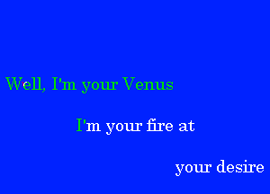 W ell, I'm your V enus

I'm yom' fire at

your desire