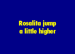 Rosalilu iump

u lillle higher