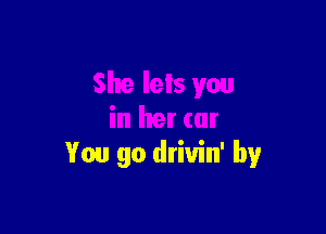 You go drivin' by