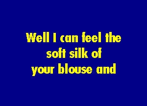Well I can feel Ihe

soil silk of
your blouse and