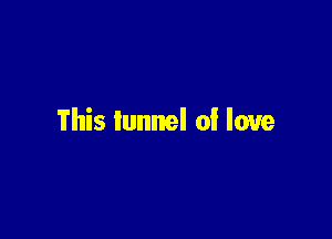 This tunnel of love
