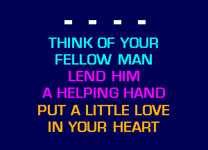 THINK OF YOUR
FELLOW MAN

PUT A LITTLE LOVE
IN YOUR HEART