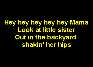 Hey hey hey hey hey Mama
Look at little sister

Out in the backyard
shakin' her hips
