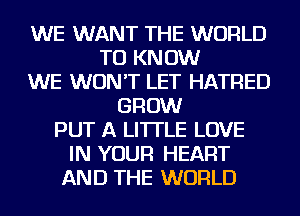 WE WANT THE WORLD
TO KNOW
WE WON'T LET HATRED
GROW
PUT A LITTLE LOVE
IN YOUR HEART
AND THE WORLD