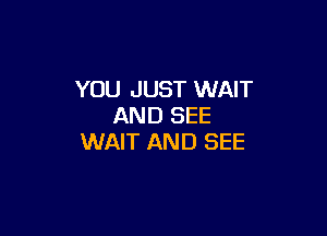 YOU JUST WAIT
AND SEE

WAIT AND SEE