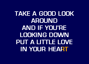 TAKE A GOOD LOOK
AROUND
AND IF YOU'RE
LOOKING DOWN
PUT A LITTLE LOVE
IN YOUR HEART

g