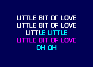 LITTLE BIT OF LOVE
LITTLE BIT OF LOVE
LI'ITLE LITTLE

OH OH

g