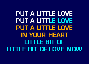 PUT A LITTLE LOVE
PUT A LITTLE LOVE
PUT A LITTLE LOVE
IN YOUR HEART
LITTLE BIT OF
LITTLE BIT OF LOVE NOW