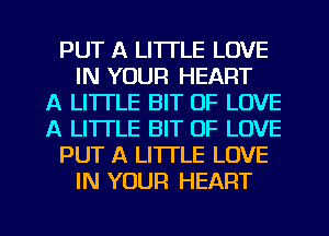 PUT A LITTLE LOVE
IN YOUR HEART
A LITTLE BIT OF LOVE
A LITTLE BIT OF LOVE
PUT A LITTLE LOVE
IN YOUR HEART