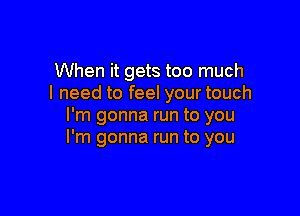 When it gets too much
I need to feel your touch

I'm gonna run to you
I'm gonna run to you