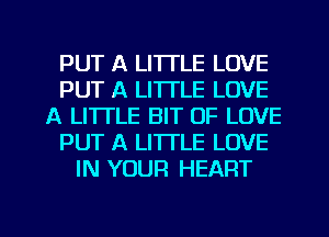 PUT A LITTLE LOVE
PUT A LITTLE LOVE
A LITTLE BIT OF LOVE
PUT A LITTLE LOVE
IN YOUR HEART