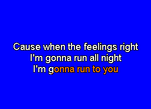 Cause when the feelings right

I'm gonna run all night
I'm gonna run to you