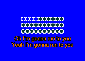 W
W
W

Oh I'm gonna run to you
Yeah I'm gonna run to you

Q