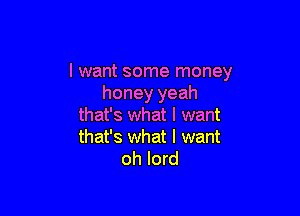 I want some money
honey yeah

that's what I want
that's what I want
oh lord