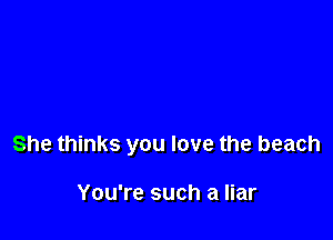 She thinks you love the beach

You're such a liar