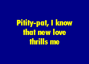 Pilily-pui, I know

llmI new love
lhrills me