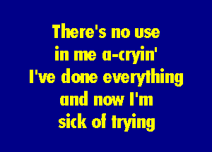 There's no use
in me a-tryin'

I've done everyihing
and now I'm
sitk of trying