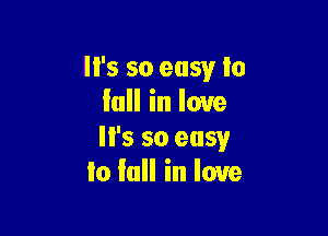 It's so easy to
lull in love

'5 so easy
to In in love