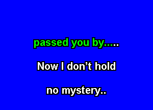 passed you by .....

Now I dowt hold

no mystery..